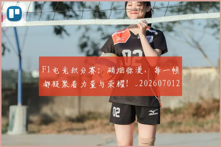 F1电竞积分赛:硝烟弥漫,每一帧都凝聚着力量与荣耀!_20260701214341_20260713233648