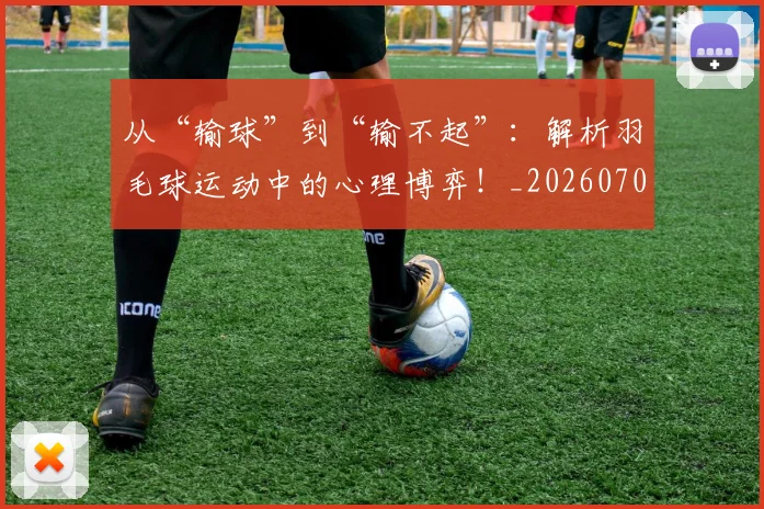 从“输球”到“输不起”:解析羽毛球运动中的心理博弈!_20260703211747