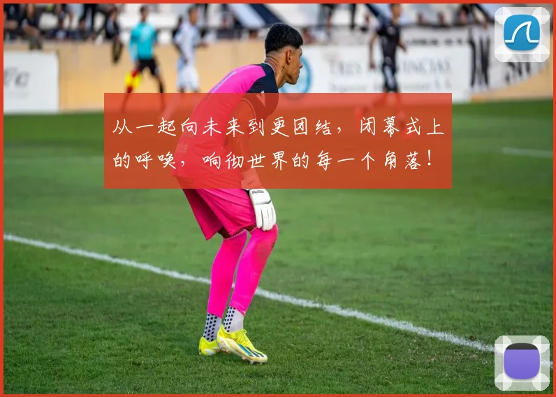 从一起向未来到更团结,闭幕式上的呼唤,响彻世界的每一个角落!_20260703211749