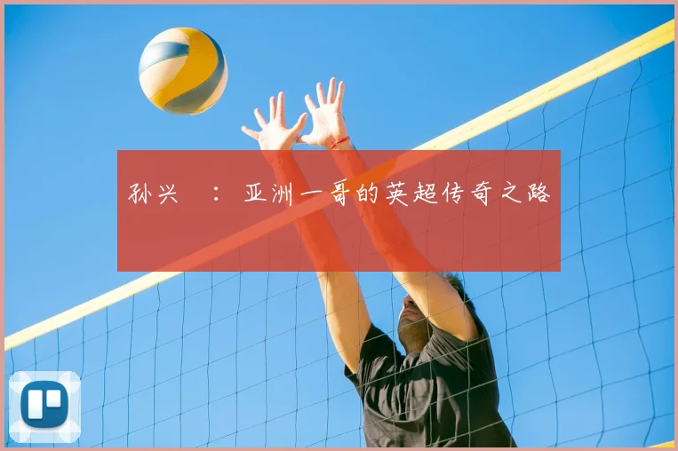 孙兴慜：亚洲一哥的英超传奇之路