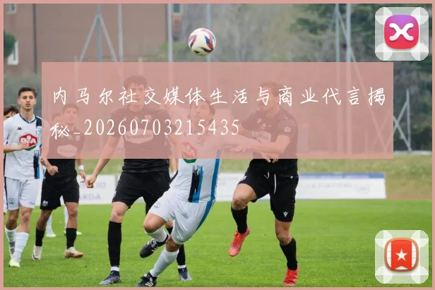 内马尔社交媒体生活与商业代言揭秘_20260703215435