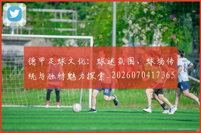 德甲足球文化：球迷氛围、球场传统与独特魅力探索_20260704173659