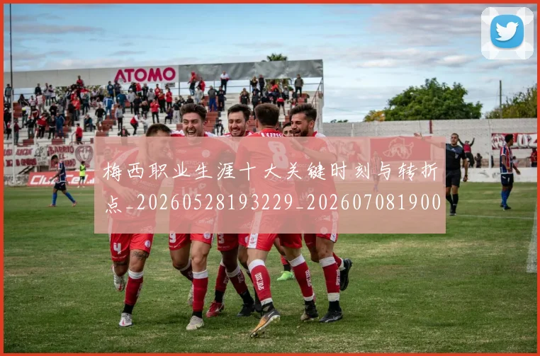 梅西职业生涯十大关键时刻与转折点_20260528193229_20260708190049