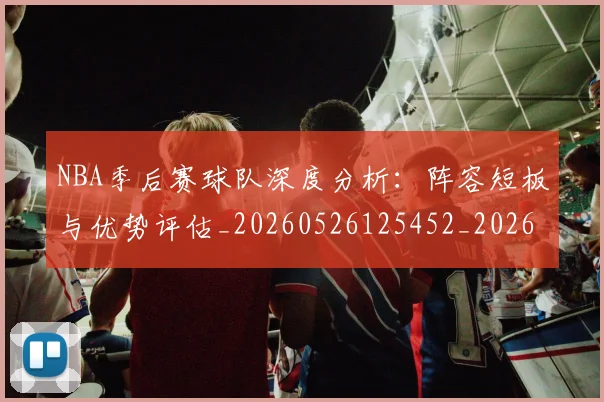 NBA季后赛球队深度分析：阵容短板与优势评估_20260526125452_20260702165437_20260714212325
