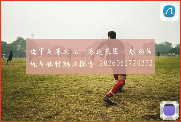 德甲足球文化：球迷氛围、球场传统与独特魅力探索_20260617202322_20260704173702