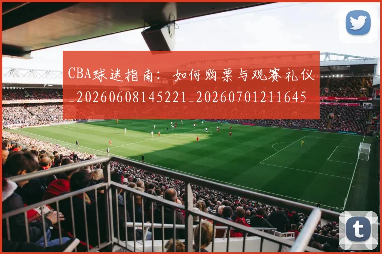 CBA球迷指南：如何购票与观赛礼仪_20260608145221_20260701211645