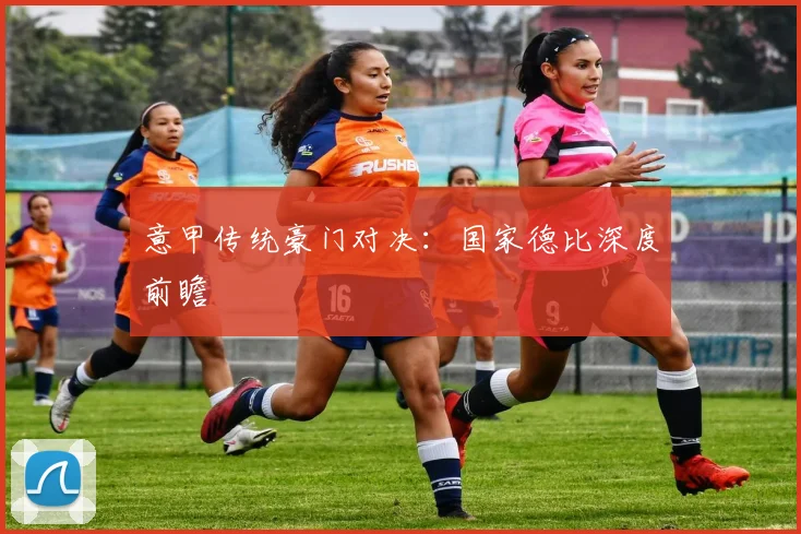 意甲传统豪门对决:国家德比深度前瞻