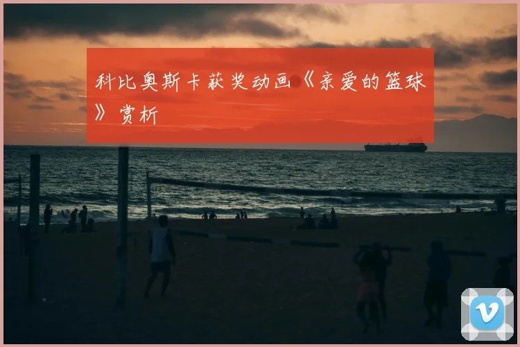 科比奥斯卡获奖动画《亲爱的篮球》赏析