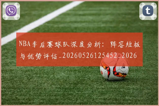 NBA季后赛球队深度分析:阵容短板与优势评估_20260526125452_20260702165437_20260714212325