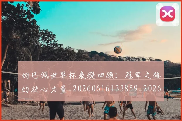 姆巴佩世界杯表现回顾：冠军之路的核心力量_20260616133859_20260724073806