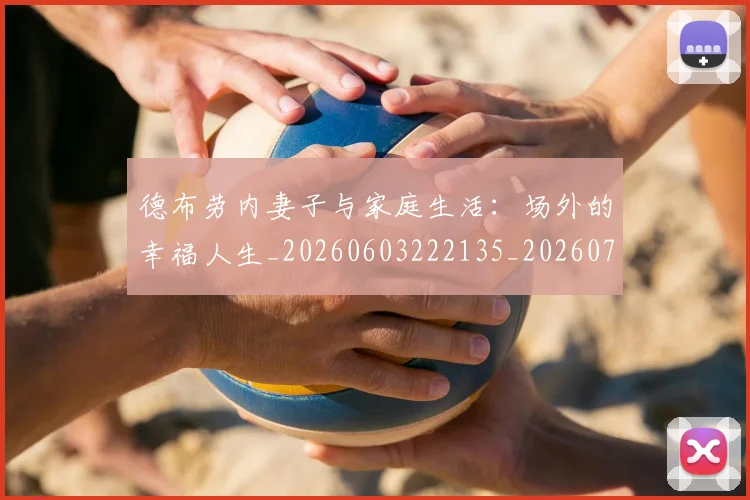 德布劳内妻子与家庭生活：场外的幸福人生_20260603222135_20260704172439