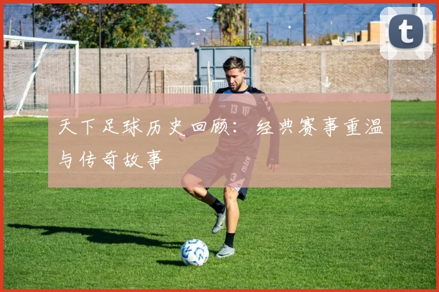 天下足球历史回顾：经典赛事重温与传奇故事