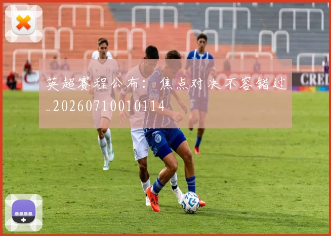 英超赛程公布：焦点对决不容错过_20260710010114