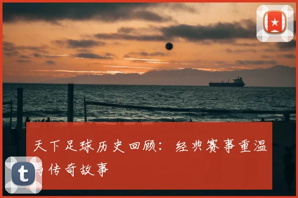 天下足球历史回顾:经典赛事重温与传奇故事