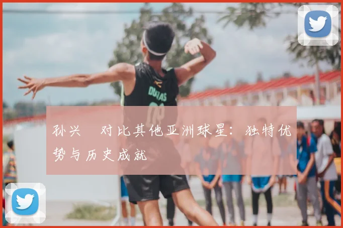 孙兴慜对比其他亚洲球星：独特优势与历史成就