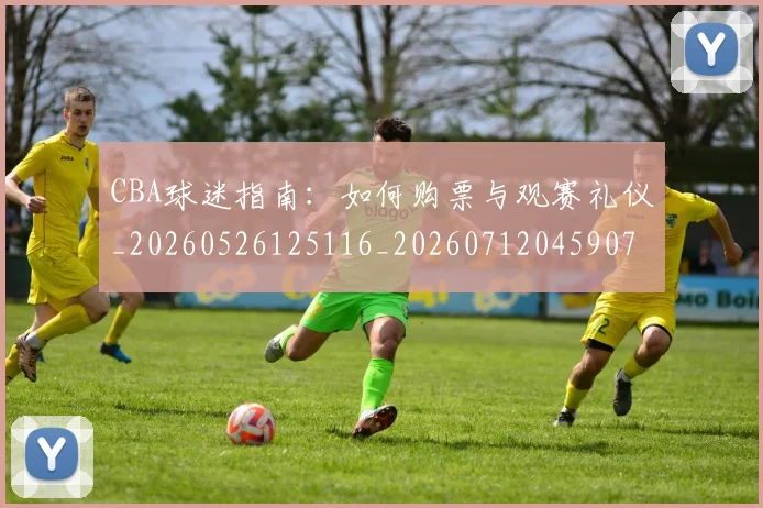 CBA球迷指南:如何购票与观赛礼仪_20260526125116_20260712045907