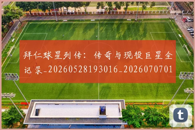拜仁球星列传:传奇与现役巨星全记录_20260528193016_20260707014806_20260723182901