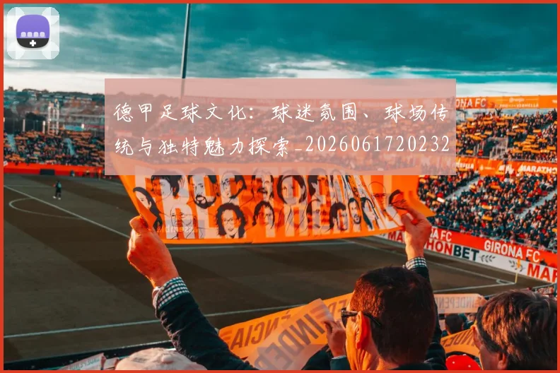 德甲足球文化：球迷氛围、球场传统与独特魅力探索_20260617202322_20260704173702