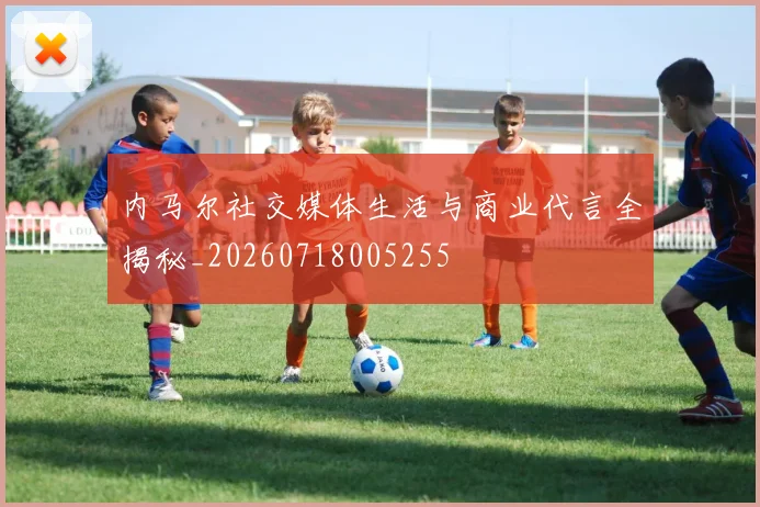 内马尔社交媒体生活与商业代言全揭秘_20260718005255