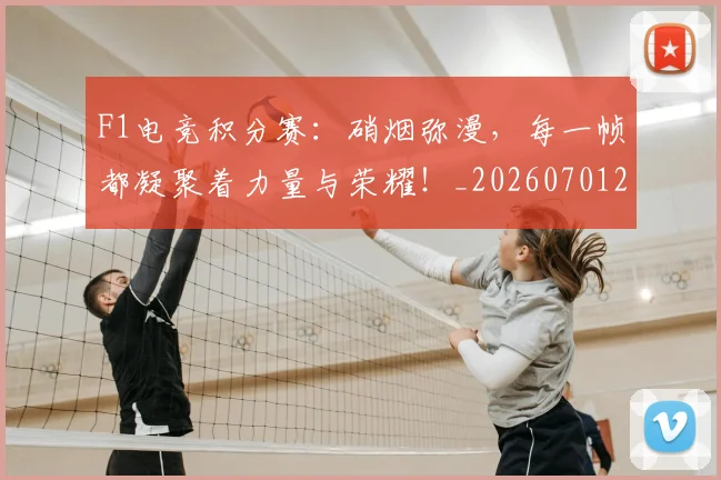 F1电竞积分赛：硝烟弥漫，每一帧都凝聚着力量与荣耀！_20260701214341_20260713233648