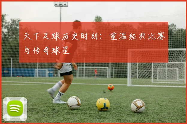 天下足球历史时刻:重温经典比赛与传奇球星