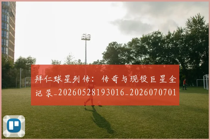 拜仁球星列传：传奇与现役巨星全记录_20260528193016_20260707014806_20260723182901