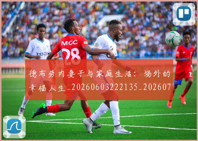 德布劳内妻子与家庭生活:场外的幸福人生_20260603222135_20260722160123