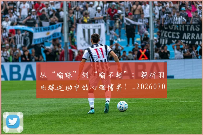 从“输球”到“输不起”：解析羽毛球运动中的心理博弈！_20260703211747