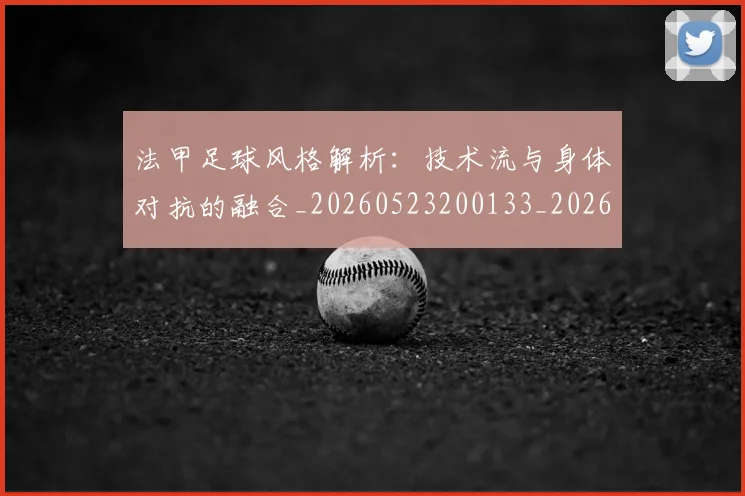 法甲足球风格解析：技术流与身体对抗的融合_20260523200133_20260707153950
