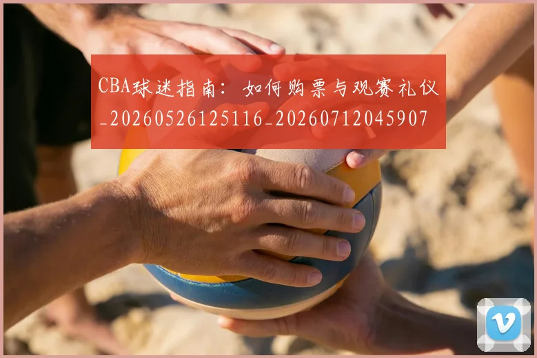 CBA球迷指南：如何购票与观赛礼仪_20260526125116_20260712045907
