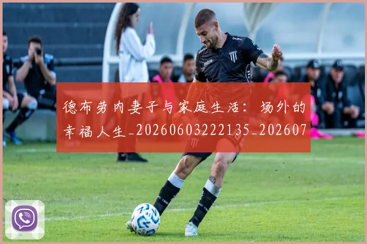 德布劳内妻子与家庭生活：场外的幸福人生_20260603222135_20260722160123