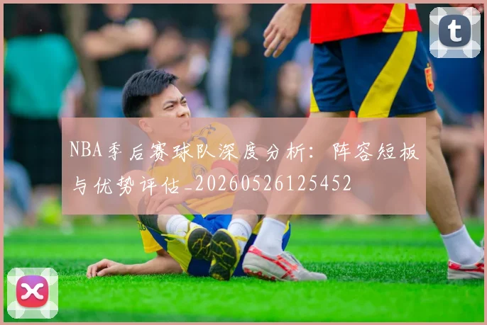 NBA季后赛球队深度分析：阵容短板与优势评估_20260526125452