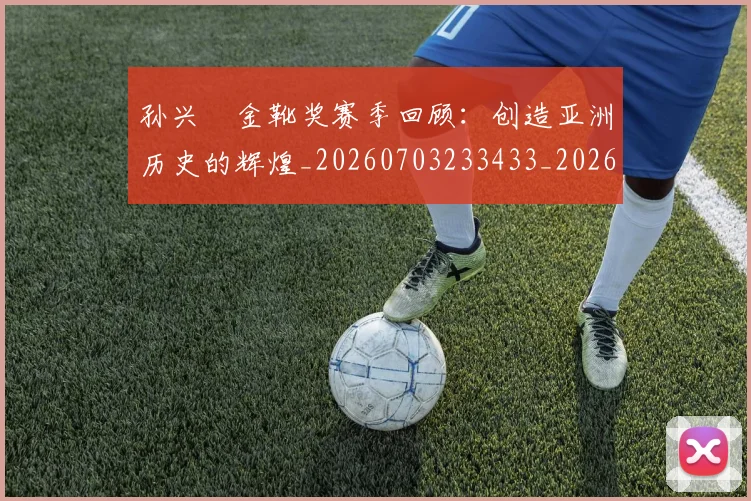 孙兴慜金靴奖赛季回顾：创造亚洲历史的辉煌_20260703233433_20260720193201