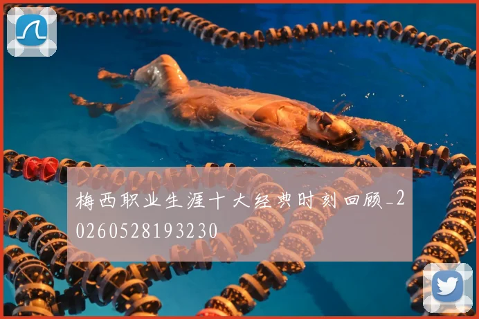 梅西职业生涯十大经典时刻回顾_20260528193230