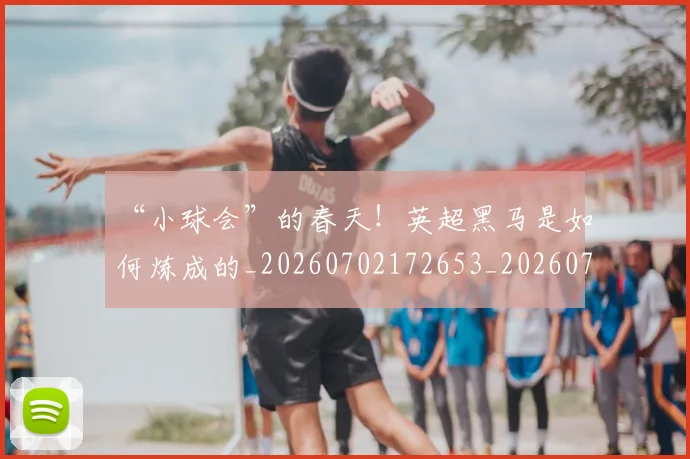 “小球会”的春天！英超黑马是如何炼成的_20260702172653_20260715183015