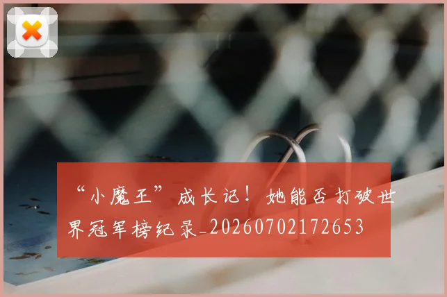 “小魔王”成长记!她能否打破世界冠军榜纪录_20260702172653