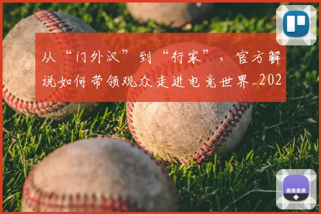 从“门外汉”到“行家”，官方解说如何带领观众走进电竞世界_20260707011552