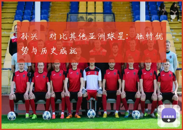 孙兴慜对比其他亚洲球星：独特优势与历史成就